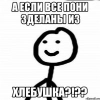 А если все пони зделаны из ХЛЕБУШКА?!??