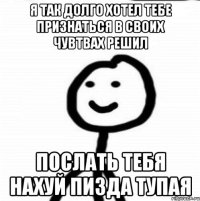 Я так долго хотел тебе признаться в своих чувтвах решил Послать тебя нахуй пизда тупая