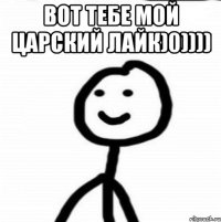 Вот тебе мой царский лайк)0)))) 