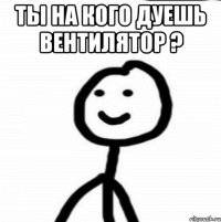 Ты на кого дуешь вентилятор ? 