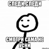 Следи,следи Смотри сама не усни