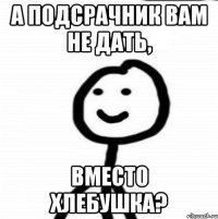 А подсрачник вам не дать, вместо хлебушка?