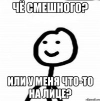 ЧЁ СМЕШНОГО? ИЛИ У МЕНЯ ЧТО-ТО НА ЛИЦЕ?