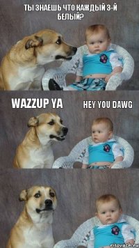 ты знаешь что каждый 3-й белый? wazzup ya hey you dawg