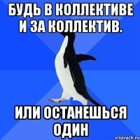 будь в коллективе и за коллектив. или останешься один