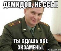 Демидов, не ссы! ты сдашь все экзамены.