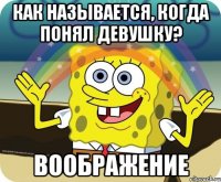 Как называется, когда понял девушку? ВООБРАЖЕНИЕ