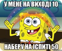 У мене на виході 10 наберу на іспиті 50