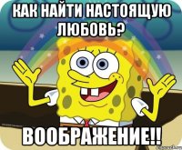 Как найти настоящую любовь? воображение!!