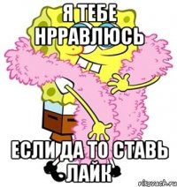 я тебе нрравлюсь если да то ставь лайк