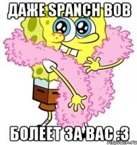 Даже Spanch Bob болеет за вас :З