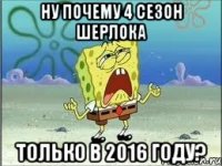 Ну почему 4 сезон Шерлока Только в 2016 году?