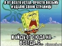 Я от всего устал, просто возьму и удалю свою страницу И уйду от сюда на всегда .с...