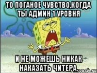 То поганое чувство,когда ты админ 1 уровня и не можешь никак наказать читера.