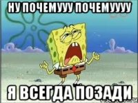 НУ почемууу почемуууу я всегда позади