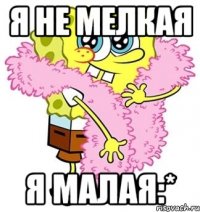 я не мелкая я малая:*