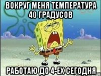 Вокруг меня температура 40 градусов Работаю до 4-ех сегодня