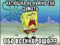 Катюшка не нужно так думать обо всех хорошо??