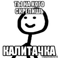 ты на кого скрепишь калитачка