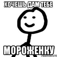 Хочешь дам тебе Мороженку