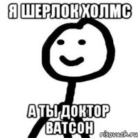 Я Шерлок Холмс А ты Доктор Ватсон