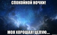 спокойной ночки! моя хорошая! целую....