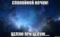 спокойной ночки! целую при целую.....