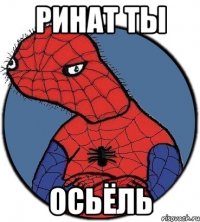 Ринат ты ОСЬЁЛЬ