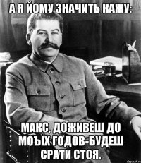 А я йому значить кажу: Макс, доживеш до моъїх годов-будеш срати стоя.