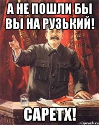 А не пошли бы вы на рузький! Саретх!