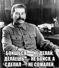  Боишься — не делай, делаешь — не бойся, а сделал — не сожалей.