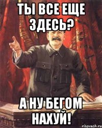 Ты все еще здесь? А ну бегом нахуй!