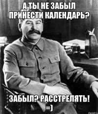 А ты не забыл принести календарь? Забыл? Расстрелять! =)