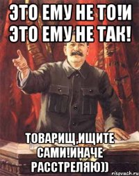 Это ему не то!И это ему не так! Товарищ,ищите сами!Иначе расстреляю))