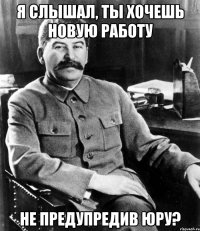 Я слышал, ты хочешь новую работу не предупредив Юру?