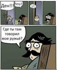 Ден!!! Что? Тут у одной девушки парень - гей.. Где ты там говорил мое ружьё?