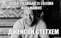 Бодя, ти заїбав зі своіми фільмами!! ©Джейсон Стетхем