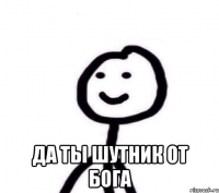  Да ты шутник от Бога