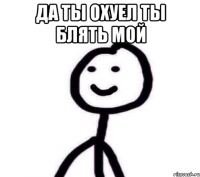 Да ты охуел ты блять мой 