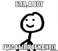 Бля, а вот Щас было обидно((