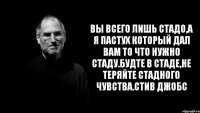 Вы всего лишь стадо,а я пастух который дал вам то что нужно стаду.Будте в стаде,не теряйте стадного чувства.Стив Джобс