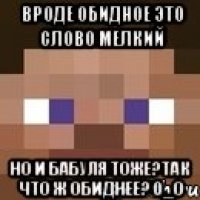 Вроде обидное это слово мелкий Но и бабуля тоже?Так что ж обиднее? 0_о