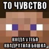 То чувство когда у тебя квадратная бошка