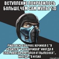 вступление понравилось больше,чем сам мульт %D ржал всю озвучку, начиная с "я родился" и заканчивая" иногда я спал, иногда прятался от пылесоса"... иногда :"D Nysha