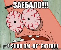 ЗАЕБАЛО!!! :~$ sudo rm -rf * ENTER!!!