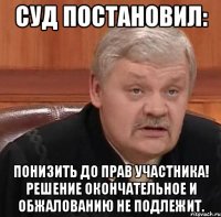 Суд постановил: Понизить до прав участника! Решение окончательное и обжалованию не подлежит.