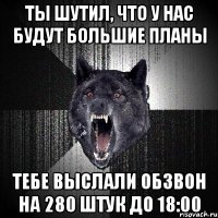 Ты шутил, что у нас будут большие планы Тебе выслали обзвон на 280 штук до 18:00