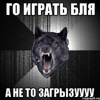 го играть бля а не то загрызуууу