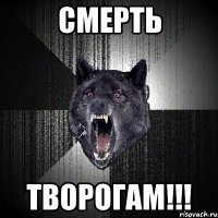 СМЕРТЬ ТВОРОГАМ!!!