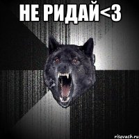 не ридай<3 